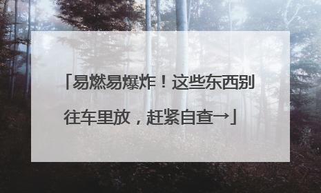 易燃易爆炸！这些东西别往车里放，赶紧自查→