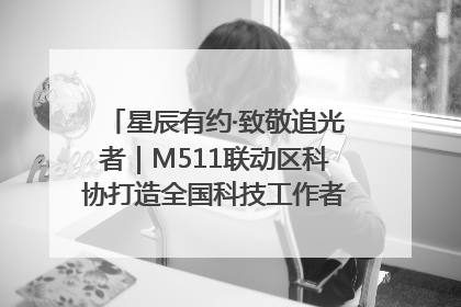 星辰有约·致敬追光者｜M511联动区科协打造全国科技工作者日主题科普活动