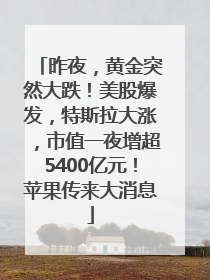 昨夜，黄金突然大跌！美股爆发，特斯拉大涨，市值一夜增超5400亿元！苹果传来大消息