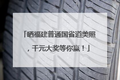 晒福建普通国省道美照，千元大奖等你赢！