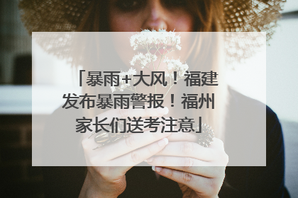 暴雨+大风！福建发布暴雨警报！福州家长们送考注意
