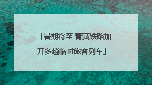 暑期将至 青藏铁路加开多趟临时旅客列车