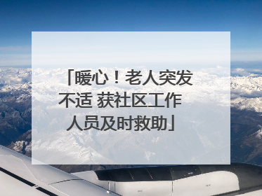 暖心！老人突发不适 获社区工作人员及时救助