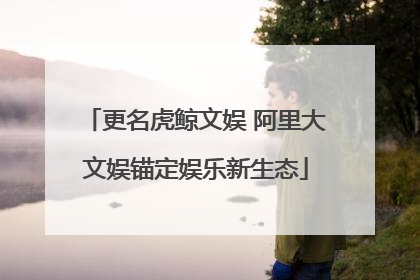 更名虎鲸文娱 阿里大文娱锚定娱乐新生态