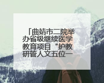 曲靖市二院举办省级继续医学教育项目“护教研管人文五位一体同向发力，助力提升护理效能学习班”
