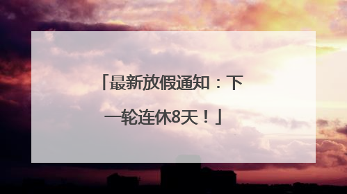 最新放假通知：下一轮连休8天！