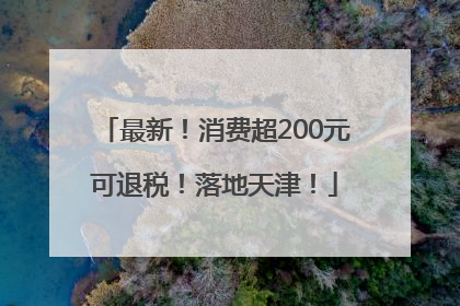 最新！消费超200元可退税！落地天津！