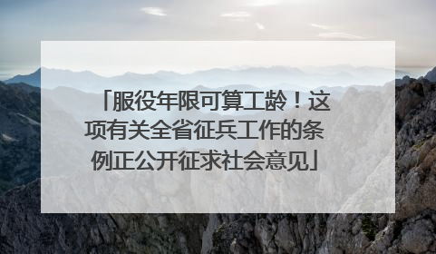 服役年限可算工龄！这项有关全省征兵工作的条例正公开征求社会意见