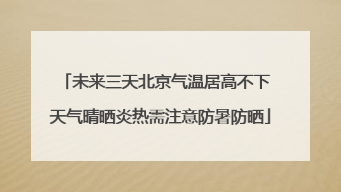 未来三天北京气温居高不下 天气晴晒炎热需注意防暑防晒