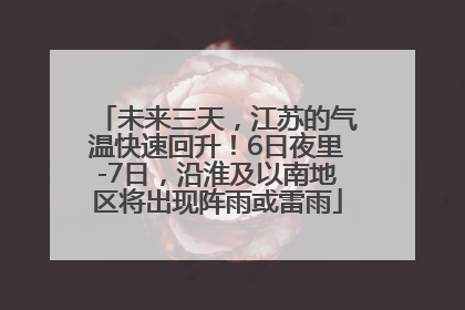 未来三天，江苏的气温快速回升！6日夜里-7日，沿淮及以南地区将出现阵雨或雷雨