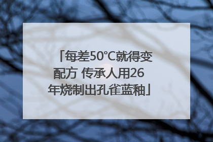 每差50℃就得变配方 传承人用26年烧制出孔雀蓝釉