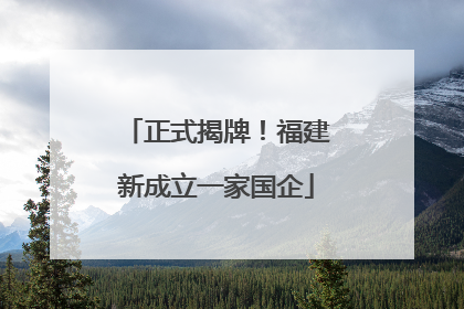 正式揭牌！福建新成立一家国企