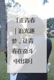 正青春｜追光逐梦，让青春在奋斗中出彩