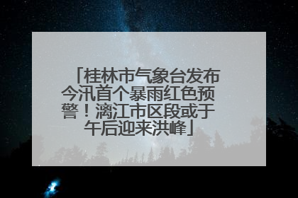桂林市气象台发布今汛首个暴雨红色预警！漓江市区段或于午后迎来洪峰