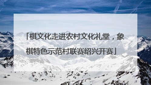 棋文化走进农村文化礼堂，象棋特色示范村联赛绍兴开赛