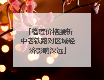 榴莲价格腰斩 中老铁路对区域经济影响深远
