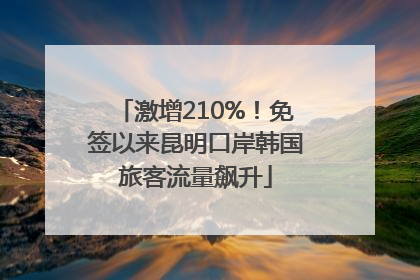 激增210%！免签以来昆明口岸韩国旅客流量飙升
