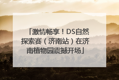 激情畅享！DS自然探索赛（济南站）在济南植物园震撼开场