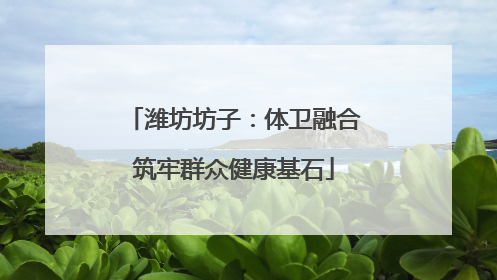 潍坊坊子：体卫融合筑牢群众健康基石