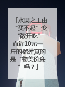 水果之王由“买不起”变“敞开吃” 而近10元一斤的榴莲真的是“物美价廉”吗？