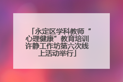 永定区学科教师“心理健康”教育培训许静工作坊第六次线上活动举行