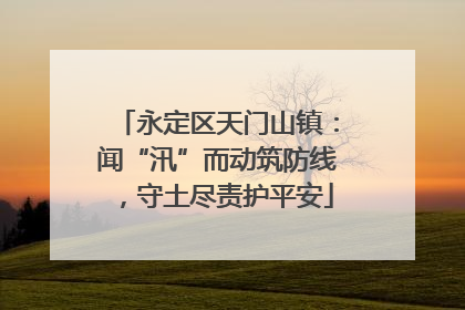 永定区天门山镇：闻“汛”而动筑防线，守土尽责护平安
