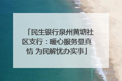 民生银行泉州黄塘社区支行：暖心服务显真情 为民解忧办实事