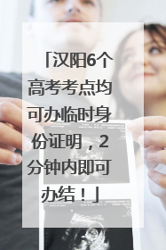 汉阳6个高考考点均可办临时身份证明，2分钟内即可办结！
