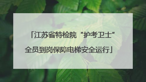 江苏省特检院“护考卫士”全员到岗保障电梯安全运行