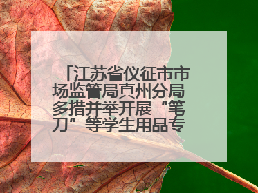 江苏省仪征市市场监管局真州分局多措并举开展“笔刀”等学生用品专项检查
