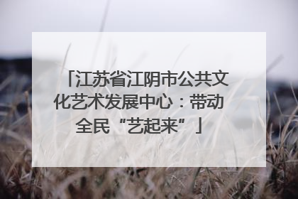 江苏省江阴市公共文化艺术发展中心：带动全民“艺起来”