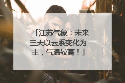 江苏气象：未来三天以云系变化为主，气温较高！