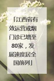 江西省有效运营戒烟门诊已增至80家，发展速度居全国前列