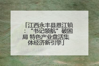 江西永丰县恩江镇：“书记领航”破困局 特色产业盘活集体经济新引擎