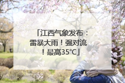 江西气象发布：雷暴大雨！强对流！最高35℃