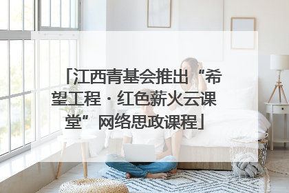 江西青基会推出“希望工程・红色薪火云课堂”网络思政课程