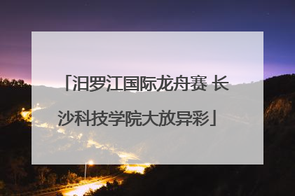 汨罗江国际龙舟赛 长沙科技学院大放异彩