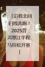 沿着北回归线奔跑！2025普洱墨江半程马拉松开赛