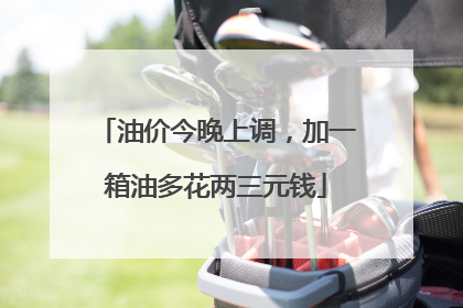 油价今晚上调，加一箱油多花两三元钱
