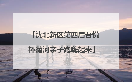 沈北新区第四届吾悦杯蒲河亲子跑嗨起来