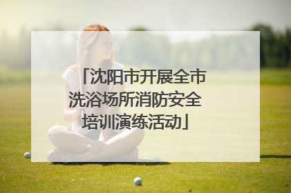 沈阳市开展全市洗浴场所消防安全培训演练活动