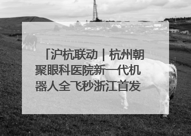 沪杭联动｜杭州朝聚眼科医院新一代机器人全飞秒浙江首发庆典仪式圆满落幕