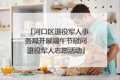 河口区退役军人事务局开展端午节慰问退役军人志愿活动