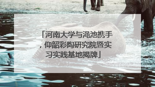 河南大学与渑池携手，仰韶彩陶研究院暨实习实践基地揭牌