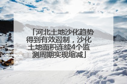 河北土地沙化趋势得到有效遏制，沙化土地面积连续4个监测周期实现缩减