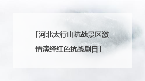 河北太行山抗战景区激情演绎红色抗战剧目