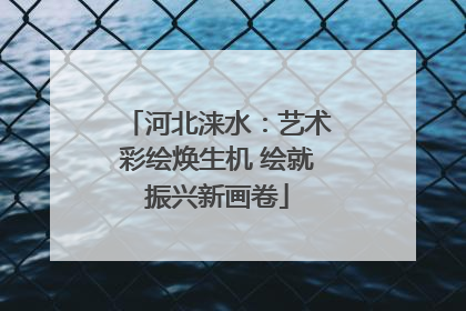 河北涞水：艺术彩绘焕生机 绘就振兴新画卷