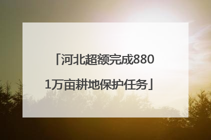 河北超额完成8801万亩耕地保护任务