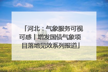 河北：气象服务可视可感丨增发国债气象项目落地见效系列报道