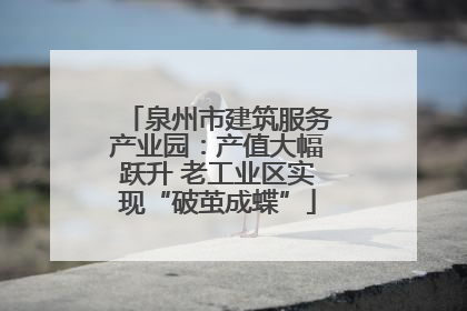 泉州市建筑服务产业园：产值大幅跃升 老工业区实现“破茧成蝶”